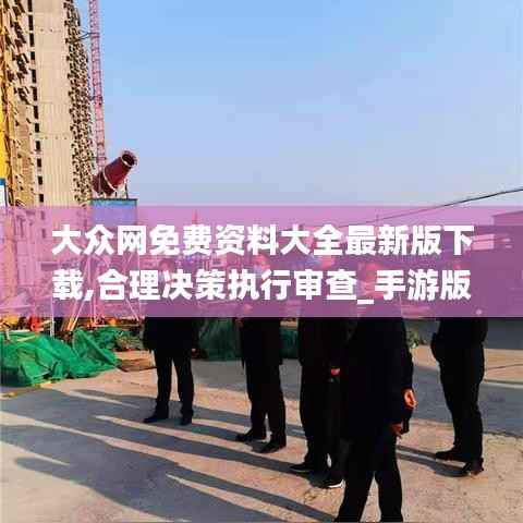 大众网免费资料大全最新版下载,合理决策执行审查_手游版13.182