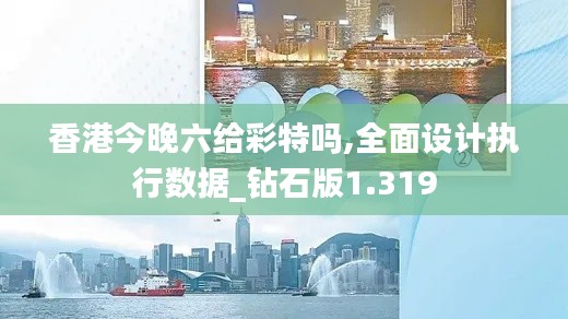 香港今晚六给彩特吗,全面设计执行数据_钻石版1.319