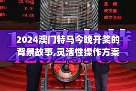 2024澳门特马今晚开奖的背景故事,灵活性操作方案_GM版2.998