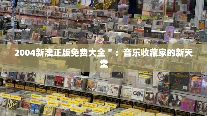 2004新澳正版免费大全＂：音乐收藏家的新天堂