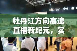 牡丹江方向高速直播新纪元,开启智能生活新篇章,实时互动体验带你飞