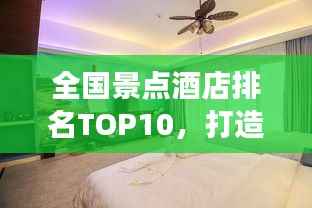 全国景点酒店排名TOP10,打造极致旅行住宿体验