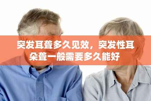 突发耳聋多久见效,突发性耳朵聋一般需要多久能好