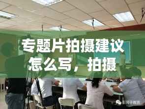 专题片拍摄建议怎么写,拍摄专题片的前期准备工作有哪些