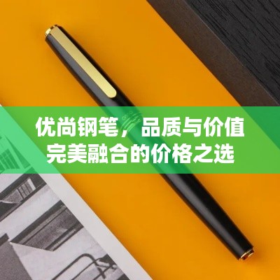 优尚钢笔,品质与价值完美融合的价格之选