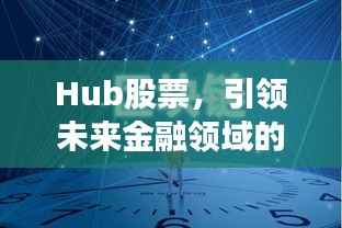 Hub股票,引领未来金融领域的新篇章