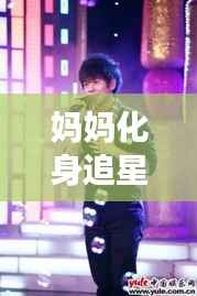 妈妈化身追星达人,我的偶像明星风采展示