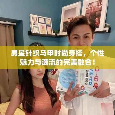 男星针织马甲时尚穿搭,个性魅力与潮流的完美融合!