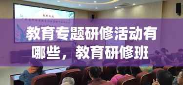 教育专题研修活动有哪些,教育研修班