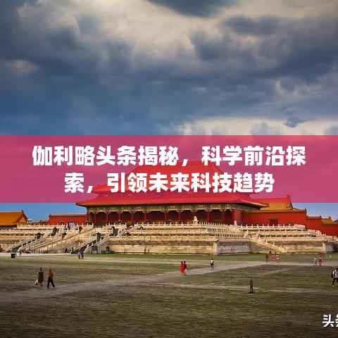 伽利略头条揭秘,科学前沿探索,引领未来科技趋势