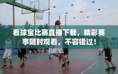 看球宝比赛直播下载,精彩赛事随时观看,不容错过!