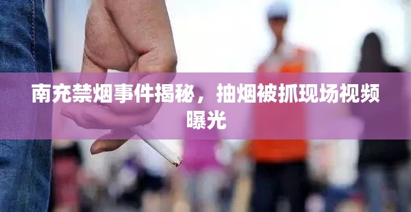 南充禁烟事件揭秘,抽烟被抓现场视频曝光
