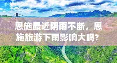 恩施最近阴雨不断，恩施旅游下雨影响大吗? 