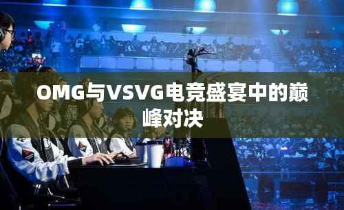 OMG与VSVG电竞盛宴中的巅峰对决