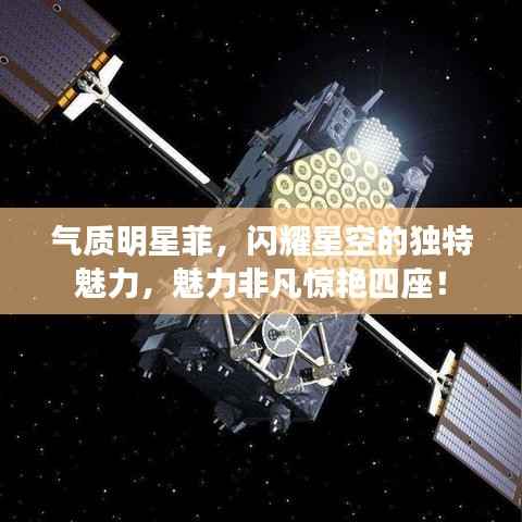 气质明星菲，闪耀星空的独特魅力，魅力非凡惊艳四座！