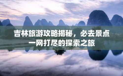 吉林旅游攻略揭秘，必去景点一网打尽的探索之旅